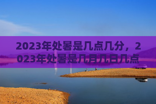 2023年处暑是几点几分，2023年处暑是几月几日几点几分？处暑有什么风俗活动？