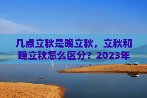 几点立秋是晚立秋，立秋和晚立秋怎么区分？2023年是早立秋还是晚立秋？