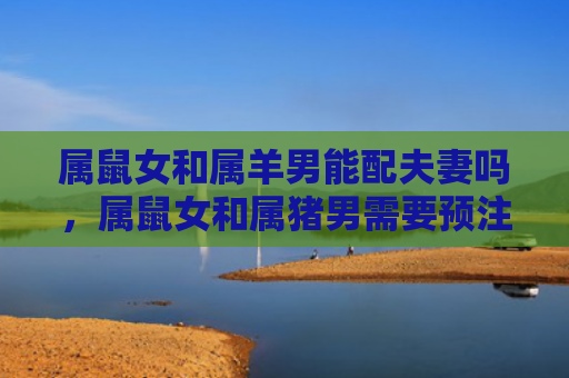 属鼠女和属羊男能配夫妻吗，属鼠女和属猪男需要预注意什么