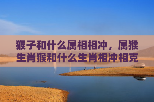 猴子和什么属相相冲，属猴生肖猴和什么生肖相冲相克