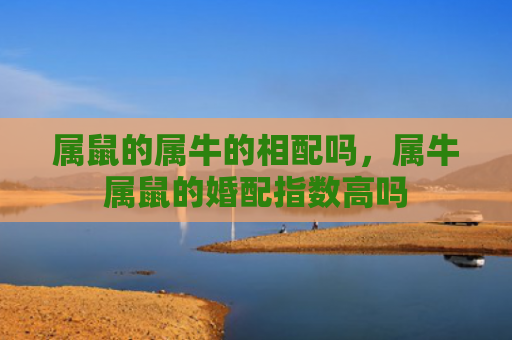 属鼠的属牛的相配吗，属牛属鼠的婚配指数高吗