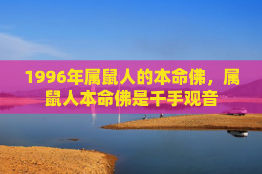 1996年属鼠人的本命佛，属鼠人本命佛是千手观音