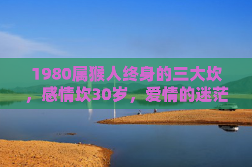 1980属猴人终身的三大坎，感情坎30岁，爱情的迷茫