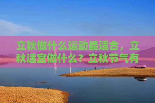 立秋做什么运动最适合，立秋适宜做什么？立秋节气有什么忌讳？