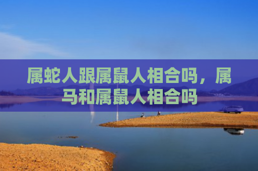 属蛇人跟属鼠人相合吗，属马和属鼠人相合吗