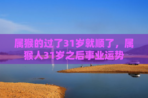 属猴的过了31岁就顺了，属猴人31岁之后事业运势