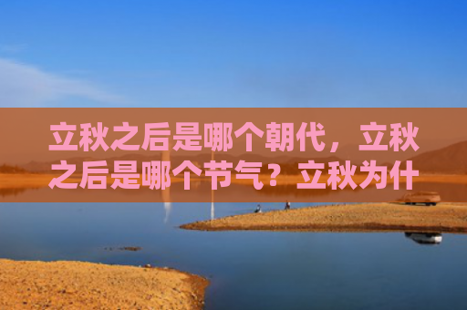 立秋之后是哪个朝代，立秋之后是哪个节气？立秋为什么在处暑前？