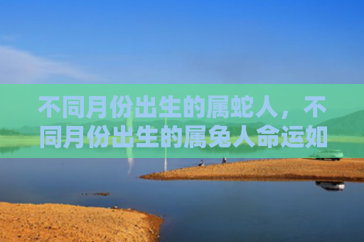 不同月份出生的属蛇人，不同月份出生的属兔人命运如何