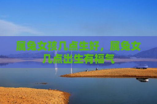 属兔女孩几点生好，属兔女几点出生有福气