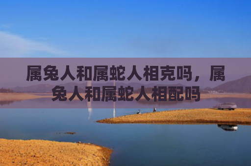 属兔人和属蛇人相克吗，属兔人和属蛇人相配吗