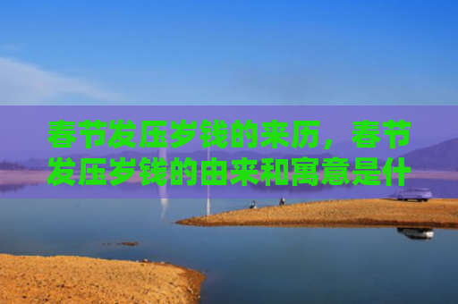 春节发压岁钱的来历，春节发压岁钱的由来和寓意是什么？过年为什么要发压岁钱？