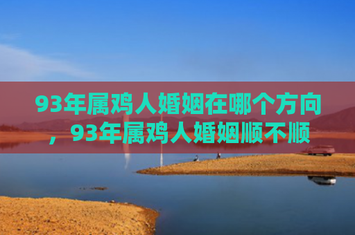 93年属鸡人婚姻在哪个方向，93年属鸡人婚姻顺不顺