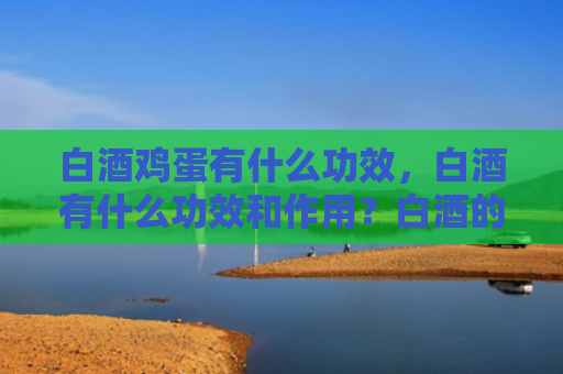 白酒鸡蛋有什么功效，白酒有什么功效和作用？白酒的存放方法和方式有哪些？