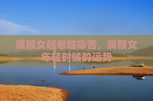 属猴女越老越命苦，属猴女年轻时候的运势
