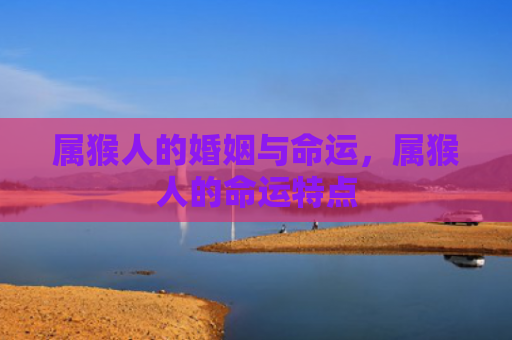 属猴人的婚姻与命运，属猴人的命运特点