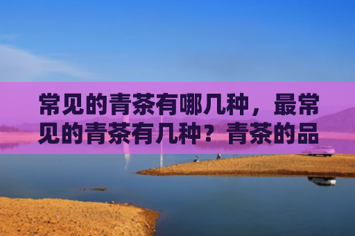 常见的青茶有哪几种，最常见的青茶有几种？青茶的品种种类都有哪些？