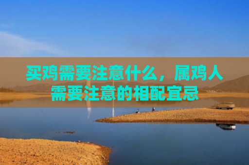 买鸡需要注意什么，属鸡人需要注意的相配宜忌