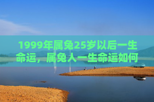 1999年属兔25岁以后一生命运，属兔人一生命运如何