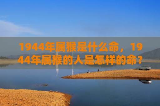 1944年属猴是什么命，1944年属猴的人是怎样的命？