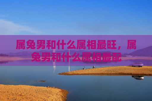 属兔男和什么属相最旺，属兔男和什么属相最配