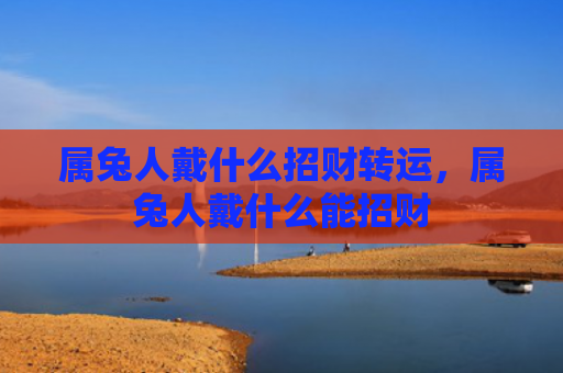 属兔人戴什么招财转运，属兔人戴什么能招财