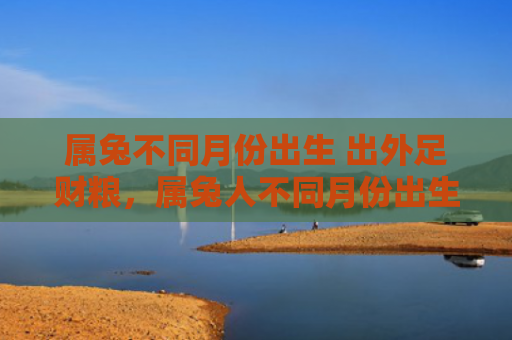属兔不同月份出生 出外足财粮，属兔人不同月份出生有什么命运