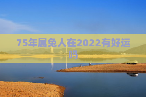 75年属兔人在2022有好运吗