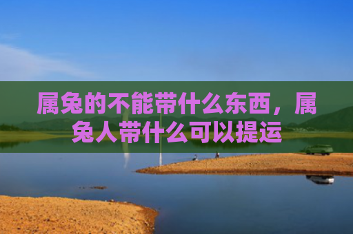 属兔的不能带什么东西，属兔人带什么可以提运