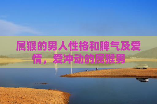 属猴的男人性格和脾气及爱情，爱冲动的属猴男