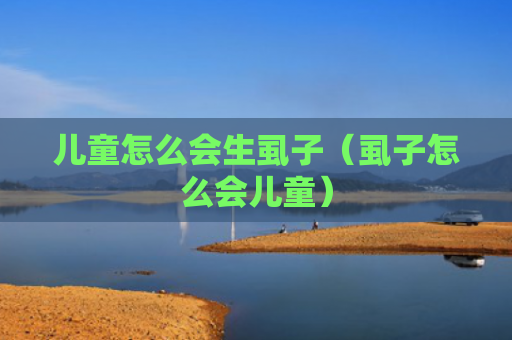 儿童怎么会生虱子（虱子怎么会儿童）