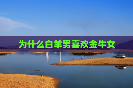 为什么白羊男喜欢金牛女