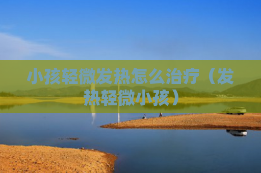 小孩轻微发热怎么治疗（发热轻微小孩）
