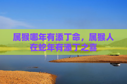 属猴哪年有添丁命，属猴人在蛇年有添丁之喜