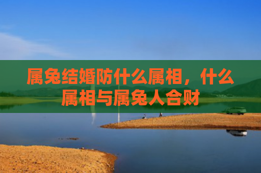 属兔结婚防什么属相，什么属相与属兔人合财