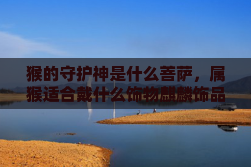 猴的守护神是什么菩萨，属猴适合戴什么饰物麒麟饰品