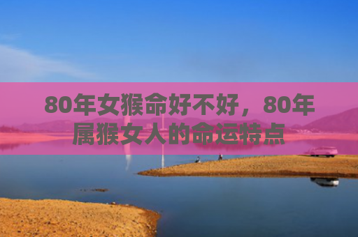 80年女猴命好不好，80年属猴女人的命运特点
