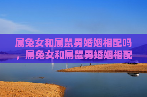 属兔女和属鼠男婚姻相配吗，属兔女和属鼠男婚姻相配吗