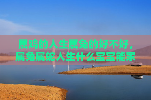 属鸡的人生属兔的好不好，属兔属蛇人生什么宝宝能家庭和睦