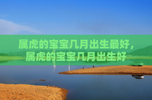 属虎的宝宝几月出生最好，属虎的宝宝几月出生好