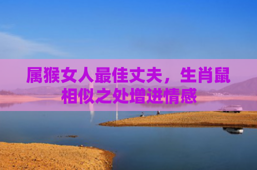 属猴女人最佳丈夫，生肖鼠相似之处增进情感