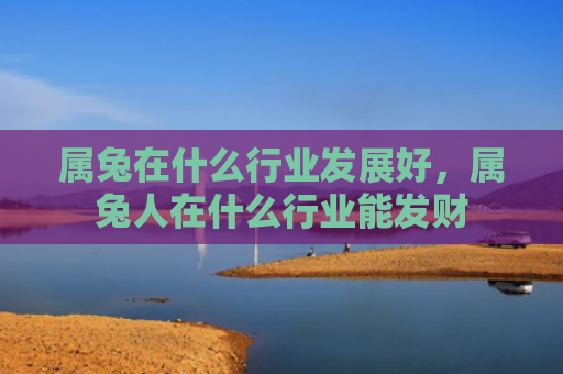 属兔在什么行业发展好，属兔人在什么行业能发财