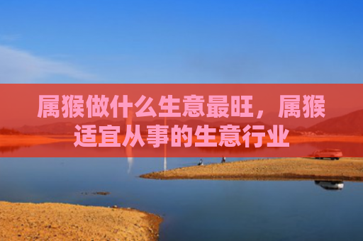 属猴做什么生意最旺，属猴适宜从事的生意行业