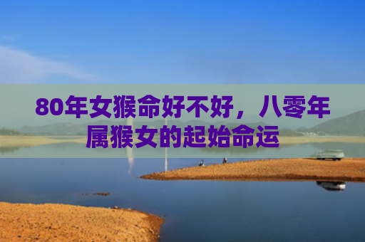 80年女猴命好不好，八零年属猴女的起始命运
