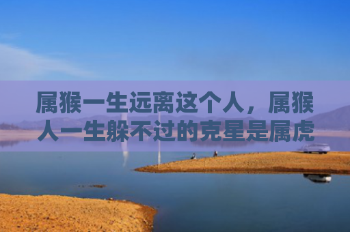 属猴一生远离这个人，属猴人一生躲不过的克星是属虎人