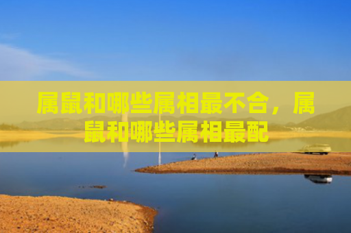 属鼠和哪些属相最不合，属鼠和哪些属相最配
