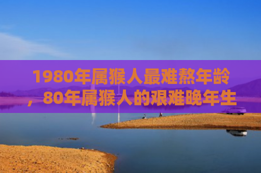 1980年属猴人最难熬年龄，80年属猴人的艰难晚年生活