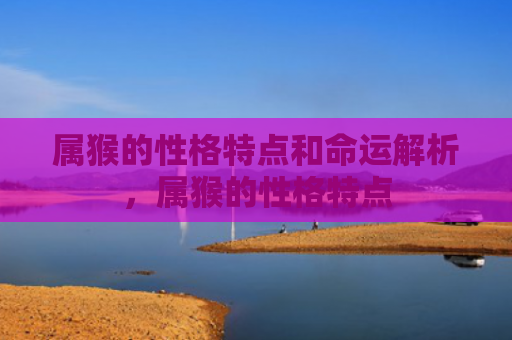 属猴的性格特点和命运解析，属猴的性格特点