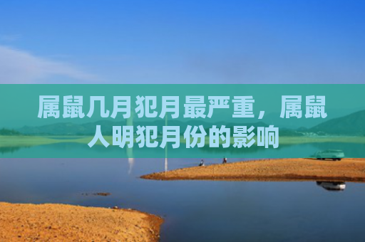 属鼠几月犯月最严重，属鼠人明犯月份的影响