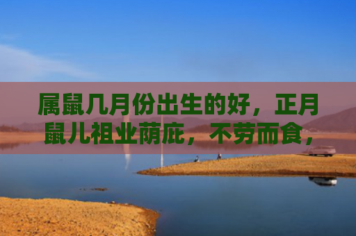 属鼠几月份出生的好，正月鼠儿祖业荫庇，不劳而食，但需小心谨慎
