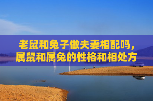 老鼠和兔子做夫妻相配吗，属鼠和属兔的性格和相处方式